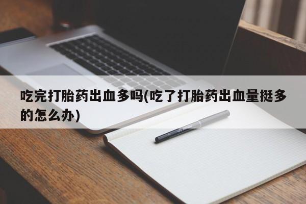 打胎药私人店购买微信吃完打胎药出血多吗(吃了打胎药出血量挺多的怎么办)