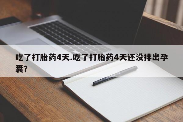 打胎药私人店购买微信吃了打胎药4天.吃了打胎药4天还没排出孕囊？