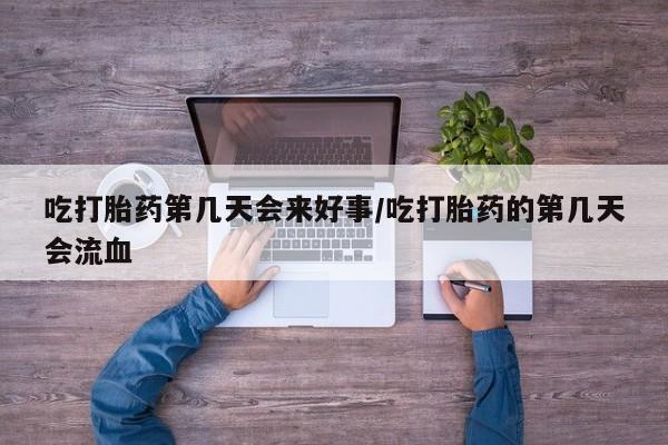 打胎药私人店购买微信吃打胎药第几天会来好事/吃打胎药的第几天会流血