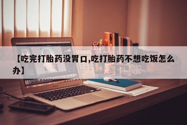 打胎药私人店购买微信【吃完打胎药没胃口,吃打胎药不想吃饭怎么办】