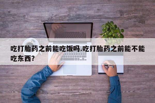 打胎药私人店购买微信吃打胎药之前能吃饭吗.吃打胎药之前能不能吃东西？