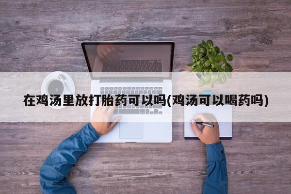 打胎药私人店购买微信在鸡汤里放打胎药可以吗(鸡汤可以喝药吗)