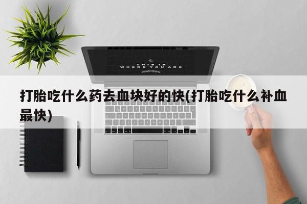 打胎药私人店购买微信打胎吃什么药去血块好的快(打胎吃什么补血最快)