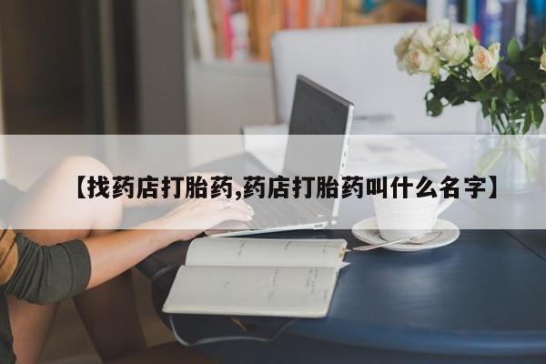 打胎药私人店购买微信【找药店打胎药,药店打胎药叫什么名字】