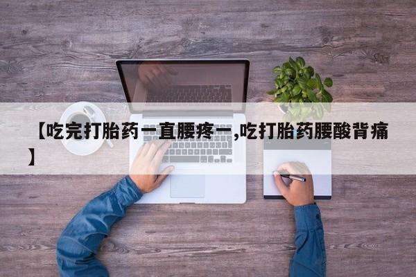 打胎药私人店购买微信【吃完打胎药一直腰疼一,吃打胎药腰酸背痛】