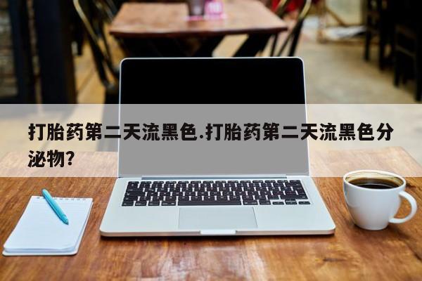 打胎药私人店购买微信打胎药第二天流黑色.打胎药第二天流黑色分泌物？