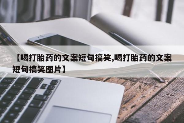 打胎药私人店购买微信【喝打胎药的文案短句搞笑,喝打胎药的文案短句搞笑图片】