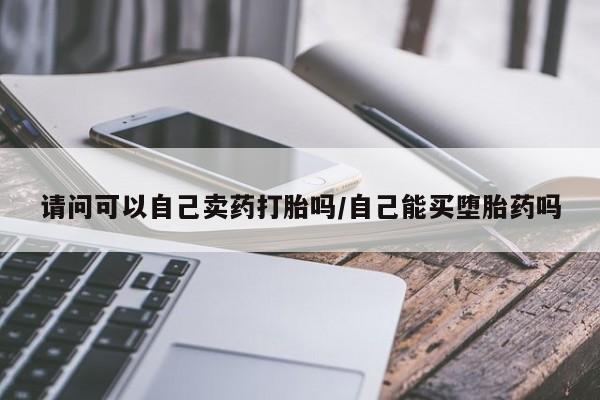打胎药私人店购买微信请问可以自己卖药打胎吗/自己能买堕胎药吗