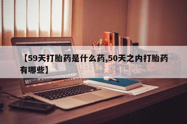 打胎药私人店购买微信【59天打胎药是什么药,50天之内打胎药有哪些】