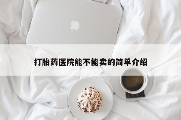 打胎药私人店购买微信打胎药医院能不能卖的简单介绍