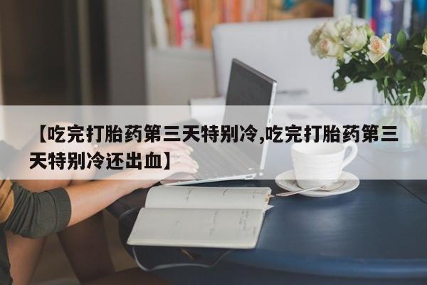 打胎药私人店购买微信【吃完打胎药第三天特别冷,吃完打胎药第三天特别冷还出血】