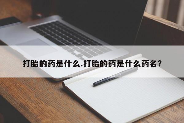 打胎药私人店购买微信打胎的药是什么.打胎的药是什么药名？
