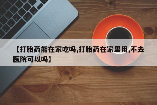 打胎药私人店购买微信【打胎药能在家吃吗,打胎药在家里用,不去医院可以吗】