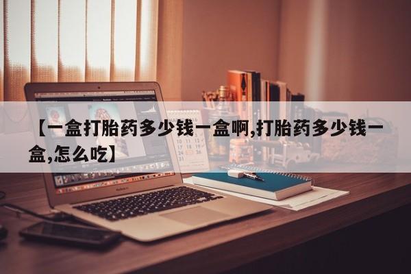 打胎药私人店购买微信【一盒打胎药多少钱一盒啊,打胎药多少钱一盒,怎么吃】