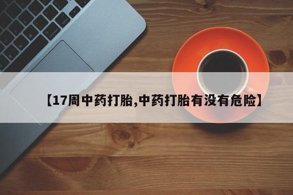 打胎药私人店购买微信【17周中药打胎,中药打胎有没有危险】