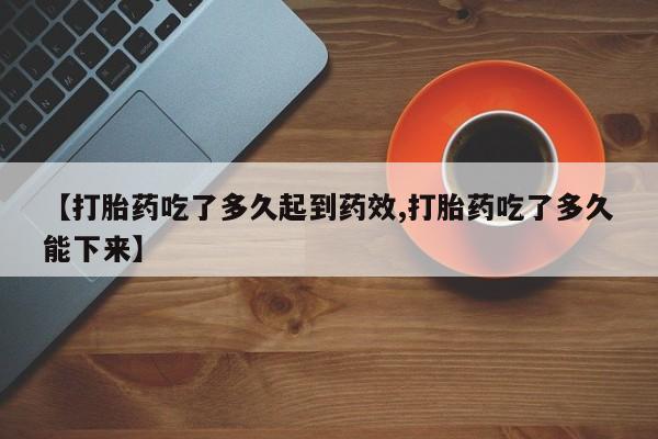打胎药私人店购买微信【打胎药吃了多久起到药效,打胎药吃了多久能下来】