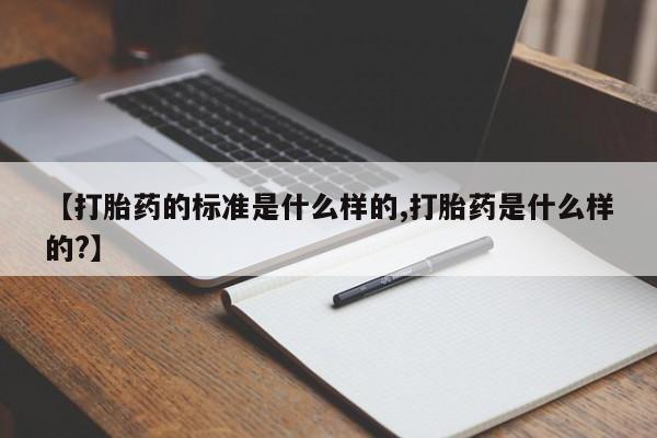 打胎药私人店购买微信【打胎药的标准是什么样的,打胎药是什么样的?】