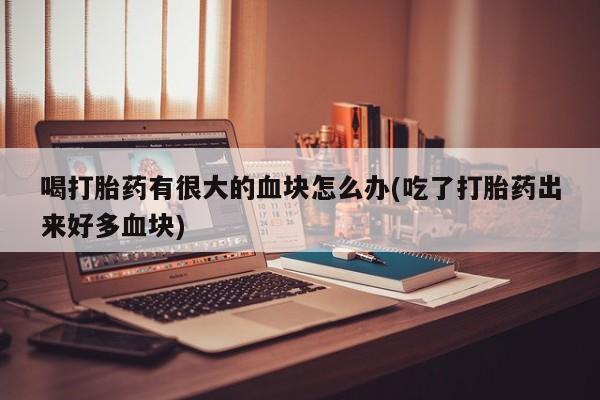 打胎药私人店购买微信喝打胎药有很大的血块怎么办(吃了打胎药出来好多血块)