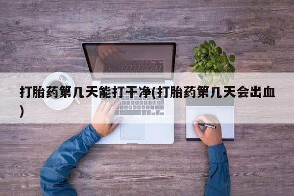 打胎药私人店购买微信打胎药第几天能打干净(打胎药第几天会出血)