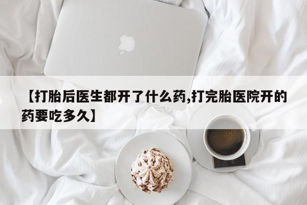 打胎药私人店购买微信【打胎后医生都开了什么药,打完胎医院开的药要吃多久】