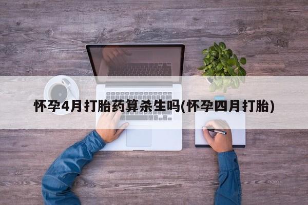 打胎药私人店购买微信怀孕4月打胎药算杀生吗(怀孕四月打胎)