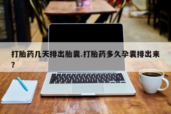 打胎药私人店购买微信打胎药几天排出胎囊.打胎药多久孕囊排出来？