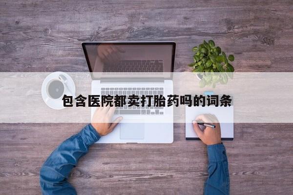 打胎药私人店购买微信包含医院都卖打胎药吗的词条