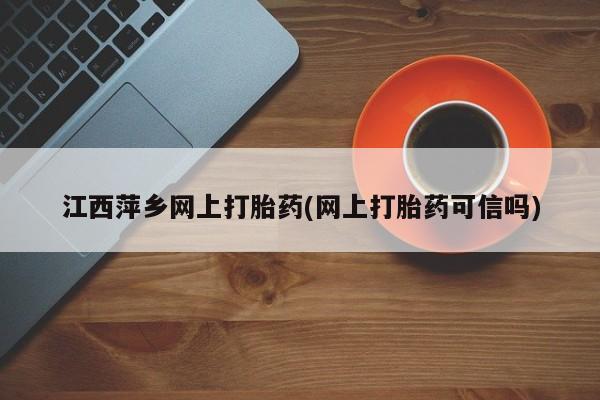 打胎药私人店购买微信江西萍乡网上打胎药(网上打胎药可信吗)