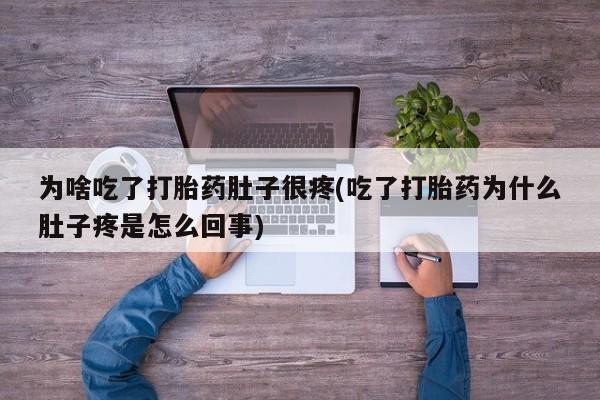 打胎药私人店购买微信为啥吃了打胎药肚子很疼(吃了打胎药为什么肚子疼是怎么回事)