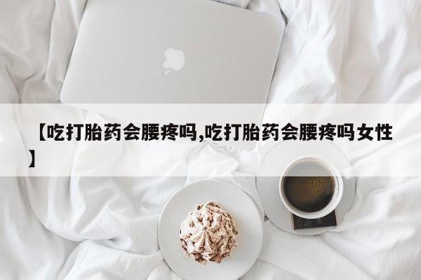 打胎药私人店购买微信【吃打胎药会腰疼吗,吃打胎药会腰疼吗女性】