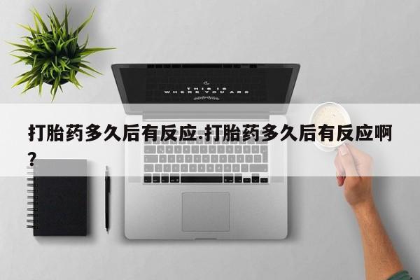 打胎药私人店购买微信打胎药多久后有反应.打胎药多久后有反应啊？