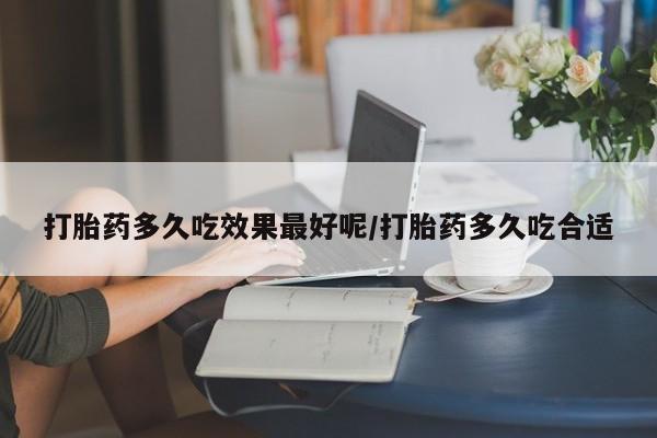 打胎药私人店购买微信打胎药多久吃效果最好呢/打胎药多久吃合适