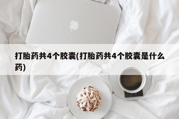 打胎药私人店购买微信打胎药共4个胶囊(打胎药共4个胶囊是什么药)