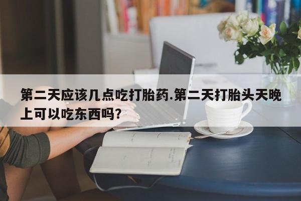 打胎药私人店购买微信第二天应该几点吃打胎药.第二天打胎头天晚上可以吃东西吗？
