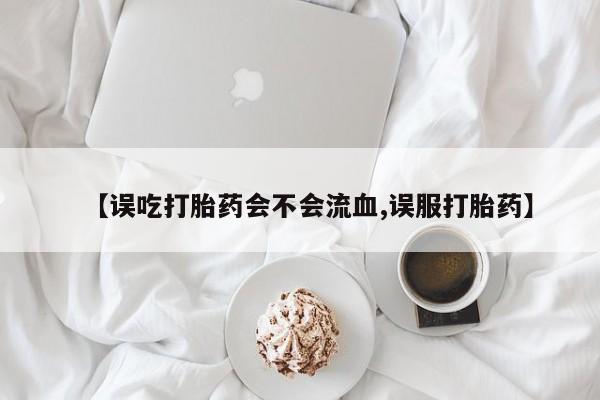 打胎药私人店购买微信【误吃打胎药会不会流血,误服打胎药】