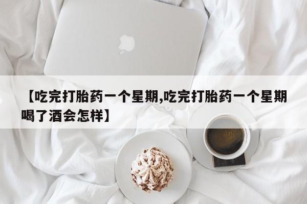 打胎药私人店购买微信【吃完打胎药一个星期,吃完打胎药一个星期喝了酒会怎样】