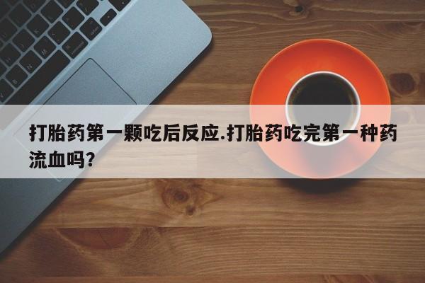 打胎药私人店购买微信打胎药第一颗吃后反应.打胎药吃完第一种药流血吗？