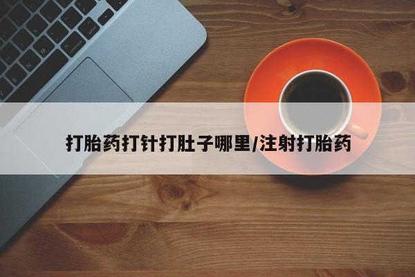 打胎药私人店购买微信打胎药打针打肚子哪里/注射打胎药
