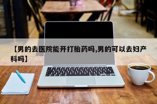 打胎药私人店购买微信【男的去医院能开打胎药吗,男的可以去妇产科吗】