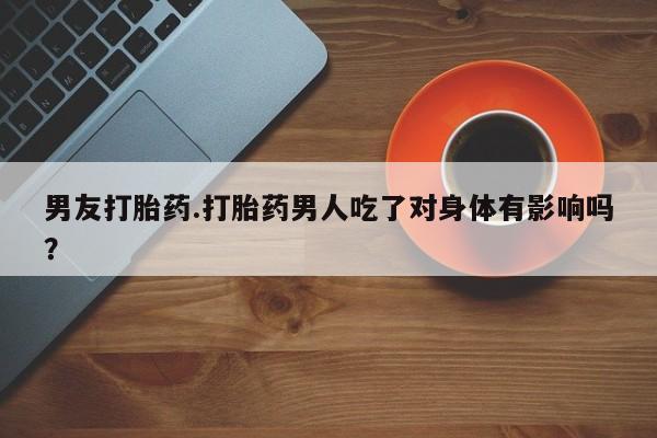 打胎药私人店购买微信男友打胎药.打胎药男人吃了对身体有影响吗？