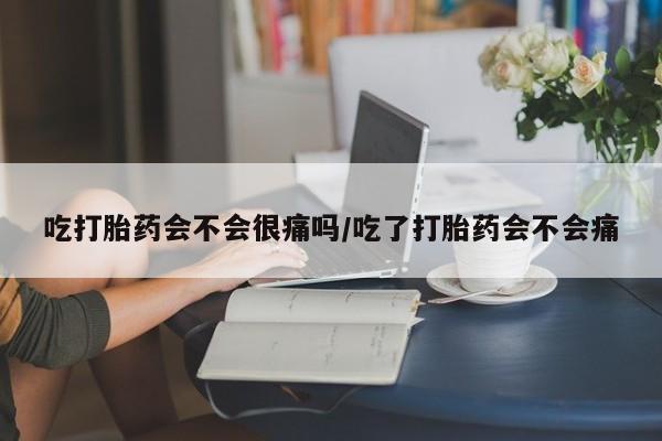 打胎药私人店购买微信吃打胎药会不会很痛吗/吃了打胎药会不会痛