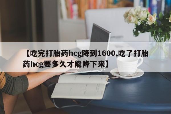 打胎药私人店购买微信【吃完打胎药hcg降到1600,吃了打胎药hcg要多久才能降下来】