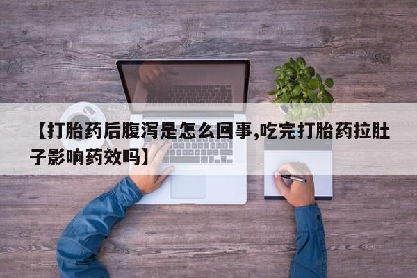 打胎药私人店购买微信【打胎药后腹泻是怎么回事,吃完打胎药拉肚子影响药效吗】