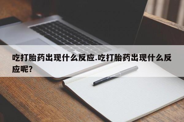 打胎药私人店购买微信吃打胎药出现什么反应.吃打胎药出现什么反应呢？