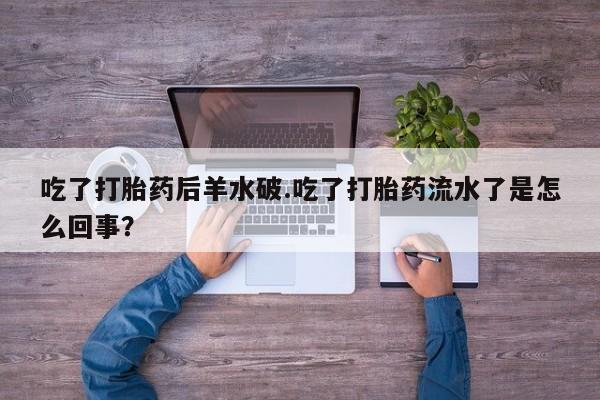 打胎药私人店购买微信吃了打胎药后羊水破.吃了打胎药流水了是怎么回事？