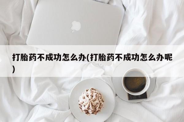 打胎药私人店购买微信打胎药不成功怎么办(打胎药不成功怎么办呢)