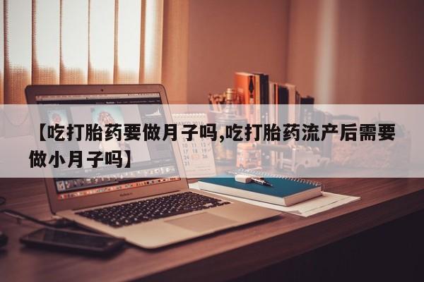 打胎药私人店购买微信【吃打胎药要做月子吗,吃打胎药流产后需要做小月子吗】