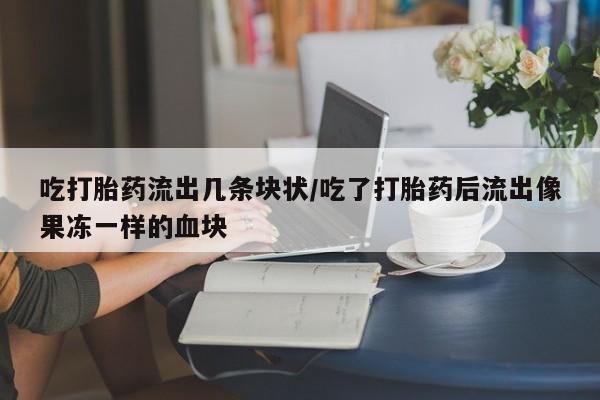 打胎药私人店购买微信吃打胎药流出几条块状/吃了打胎药后流出像果冻一样的血块