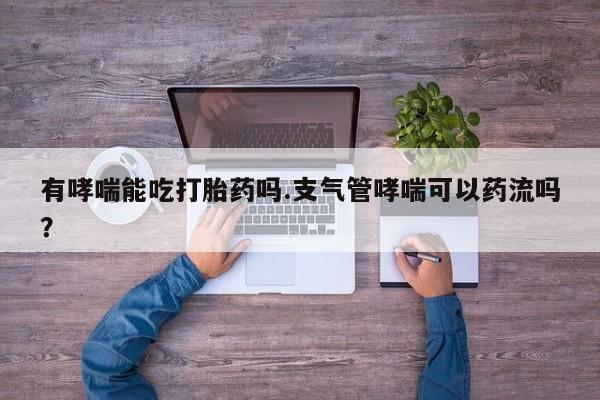 打胎药私人店购买微信有哮喘能吃打胎药吗.支气管哮喘可以药流吗？