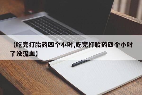 打胎药私人店购买微信【吃完打胎药四个小时,吃完打胎药四个小时了没流血】
